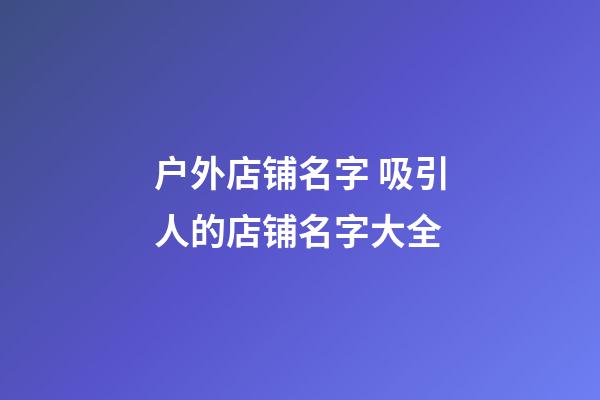 户外店铺名字 吸引人的店铺名字大全-第1张-店铺起名-玄机派